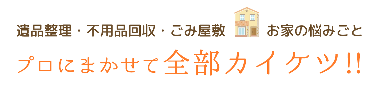 遺品整理・不用品回収・ゴミ屋敷・お家の悩みごとを解決